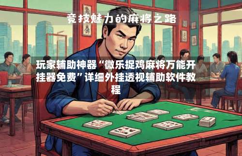 玩家辅助神器“微乐捉鸡麻将万能开挂器免费	”详细外挂透视辅助软件教程-第3张图片