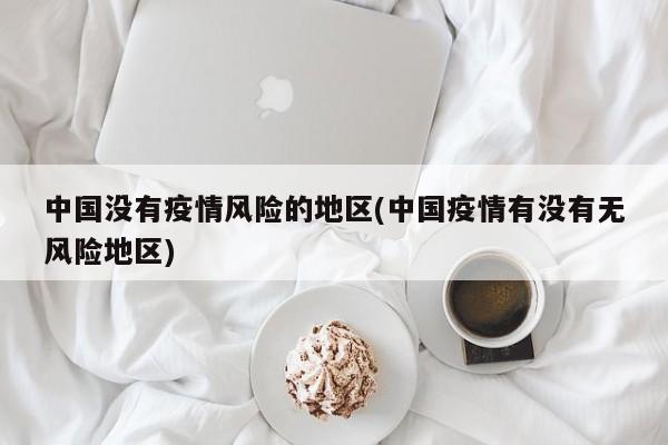 中国没有疫情风险的地区(中国疫情有没有无风险地区)