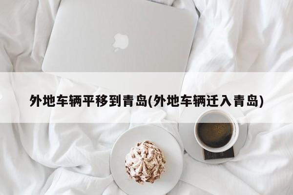 外地车辆平移到青岛(外地车辆迁入青岛)