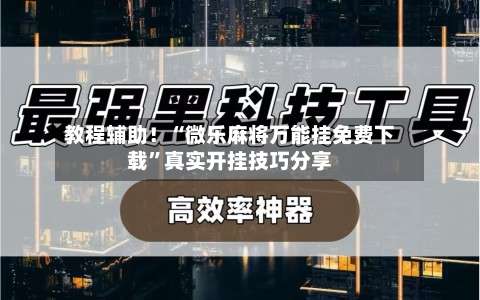 教程辅助！“微乐麻将万能挂免费下载”真实开挂技巧分享-第2张图片
