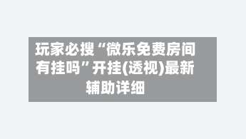 玩家必搜“微乐免费房间有挂吗”开挂(透视)最新辅助详细-第2张图片