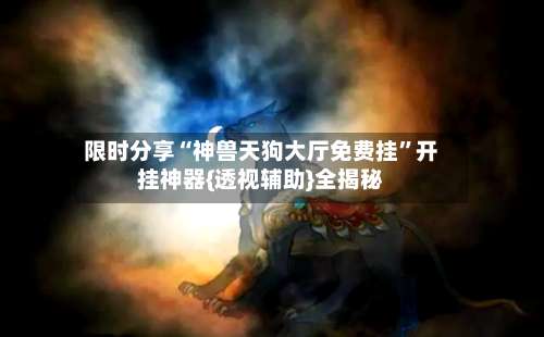 限时分享“神兽天狗大厅免费挂”开挂神器{透视辅助}全揭秘-第1张图片