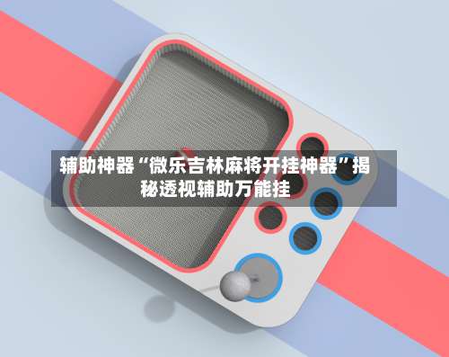 辅助神器“微乐吉林麻将开挂神器”揭秘透视辅助万能挂-第1张图片