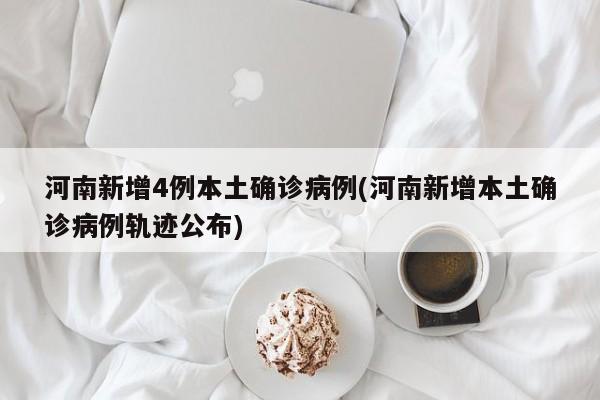 河南新增4例本土确诊病例(河南新增本土确诊病例轨迹公布)