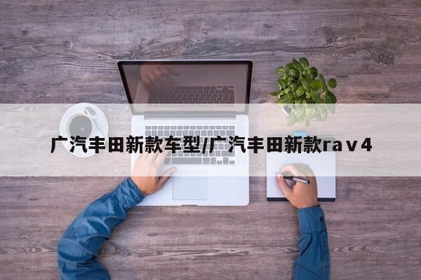 广汽丰田新款车型/广汽丰田新款raⅴ4