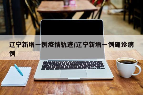 辽宁新增本土病例2例︰(辽宁新增本土病例3例轨迹)-第2张图片